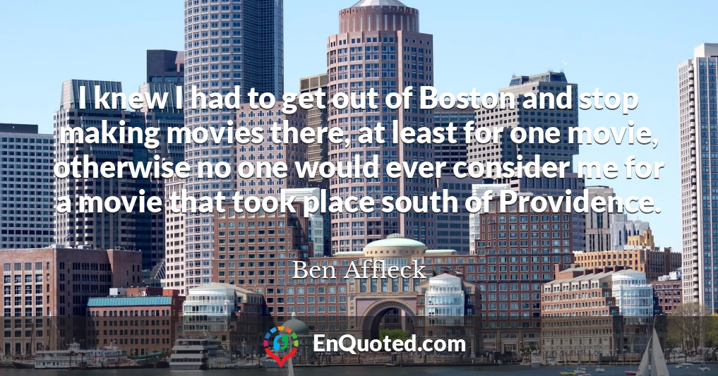 I knew I had to get out of Boston and stop making movies there, at least for one movie, otherwise no one would ever consider me for a movie that took place south of Providence.