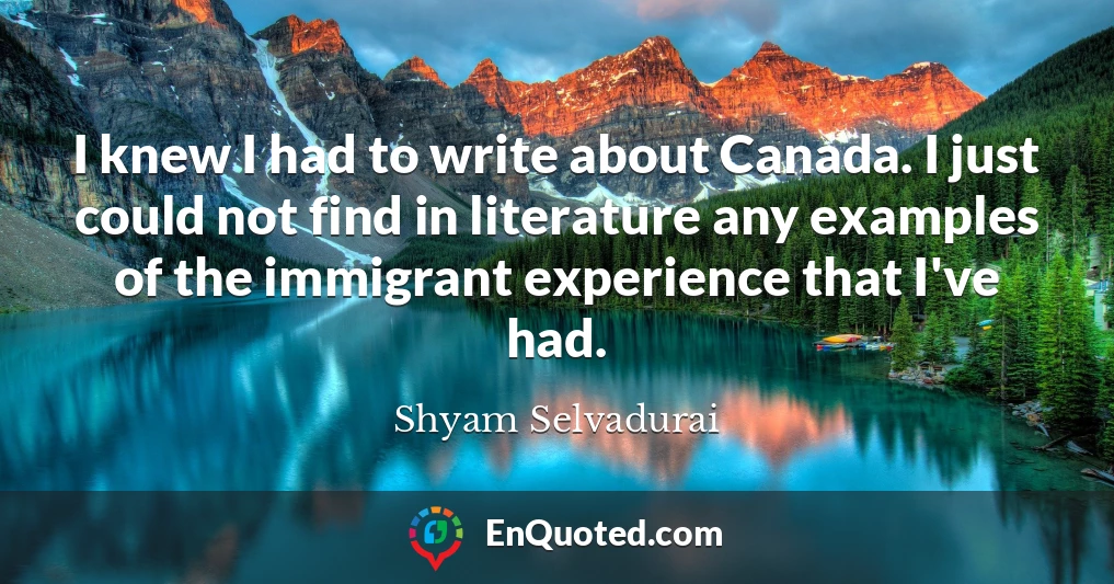I knew I had to write about Canada. I just could not find in literature any examples of the immigrant experience that I've had.