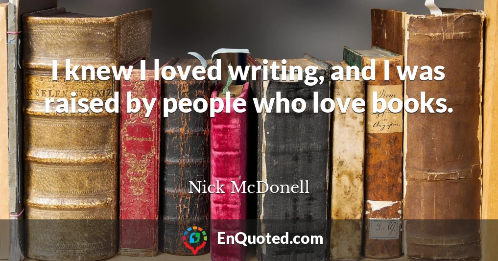 I knew I loved writing, and I was raised by people who love books.