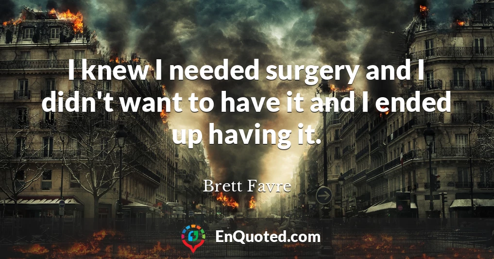 I knew I needed surgery and I didn't want to have it and I ended up having it.