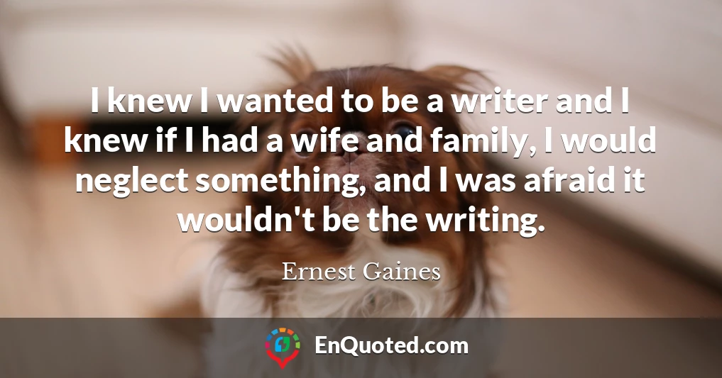 I knew I wanted to be a writer and I knew if I had a wife and family, I would neglect something, and I was afraid it wouldn't be the writing.