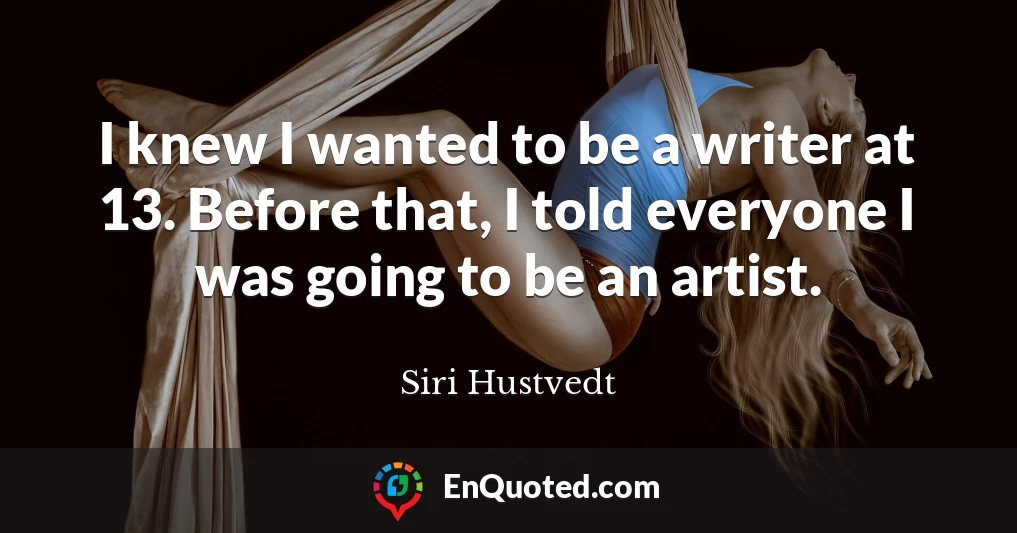 I knew I wanted to be a writer at 13. Before that, I told everyone I was going to be an artist.