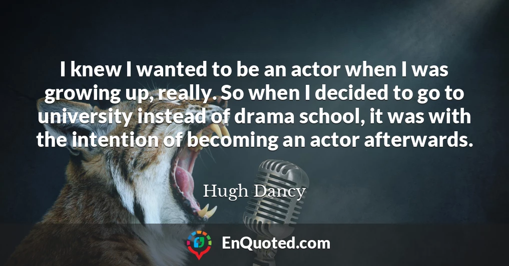 I knew I wanted to be an actor when I was growing up, really. So when I decided to go to university instead of drama school, it was with the intention of becoming an actor afterwards.