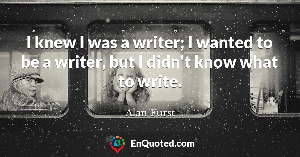 I knew I was a writer; I wanted to be a writer, but I didn't know what to write.