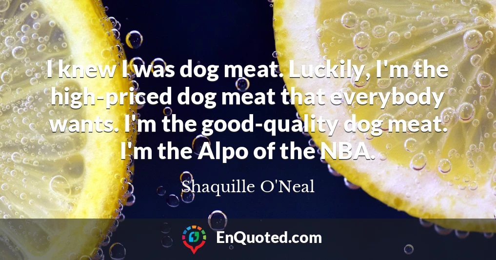 I knew I was dog meat. Luckily, I'm the high-priced dog meat that everybody wants. I'm the good-quality dog meat. I'm the Alpo of the NBA.