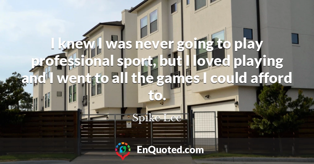 I knew I was never going to play professional sport, but I loved playing and I went to all the games I could afford to.