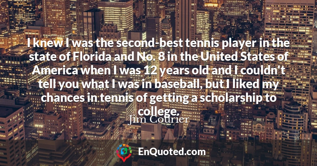 I knew I was the second-best tennis player in the state of Florida and No. 8 in the United States of America when I was 12 years old and I couldn't tell you what I was in baseball, but I liked my chances in tennis of getting a scholarship to college.