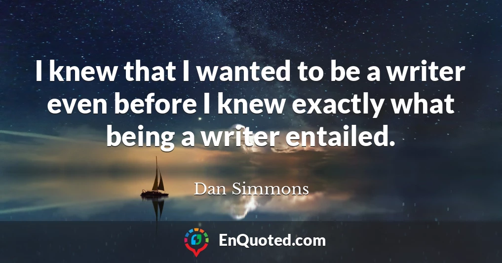 I knew that I wanted to be a writer even before I knew exactly what being a writer entailed.