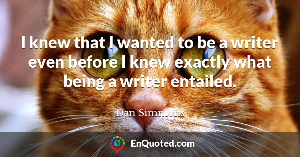 I knew that I wanted to be a writer even before I knew exactly what being a writer entailed.