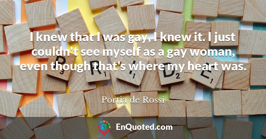I knew that I was gay, I knew it. I just couldn't see myself as a gay woman, even though that's where my heart was.