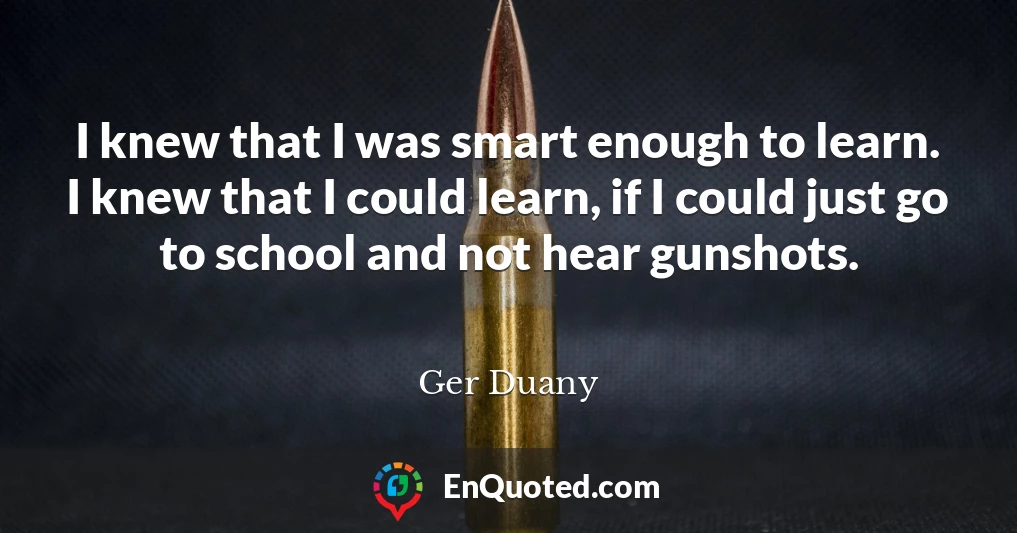 I knew that I was smart enough to learn. I knew that I could learn, if I could just go to school and not hear gunshots.