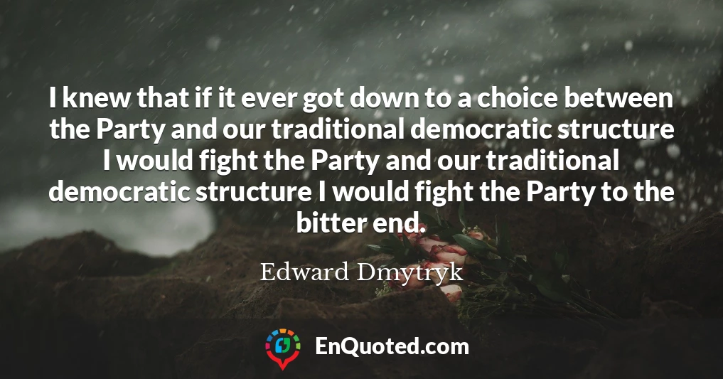 I knew that if it ever got down to a choice between the Party and our traditional democratic structure I would fight the Party and our traditional democratic structure I would fight the Party to the bitter end.