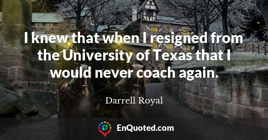 I knew that when I resigned from the University of Texas that I would never coach again.