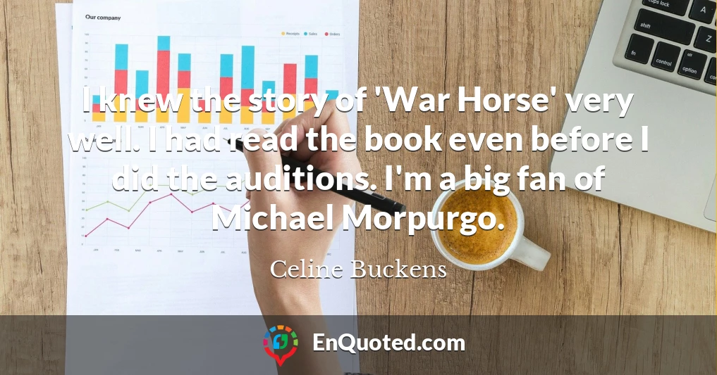 I knew the story of 'War Horse' very well. I had read the book even before I did the auditions. I'm a big fan of Michael Morpurgo.