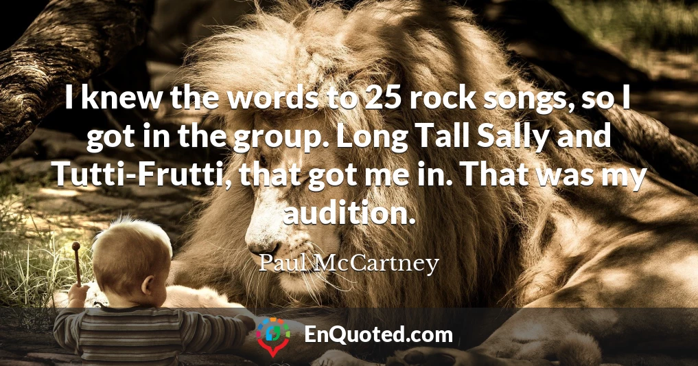 I knew the words to 25 rock songs, so I got in the group. Long Tall Sally and Tutti-Frutti, that got me in. That was my audition.