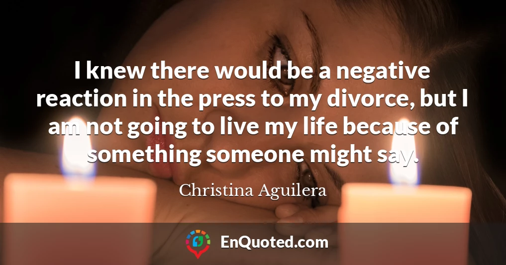 I knew there would be a negative reaction in the press to my divorce, but I am not going to live my life because of something someone might say.