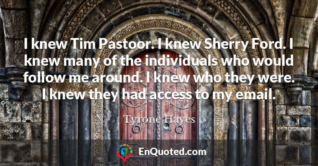 I knew Tim Pastoor. I knew Sherry Ford. I knew many of the individuals who would follow me around. I knew who they were. I knew they had access to my email.