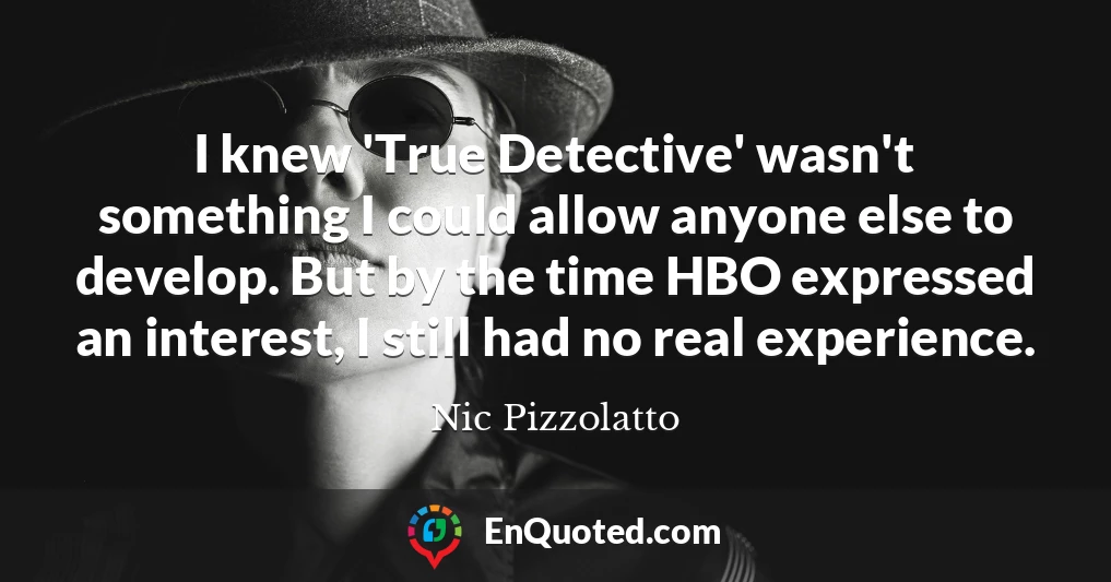 I knew 'True Detective' wasn't something I could allow anyone else to develop. But by the time HBO expressed an interest, I still had no real experience.