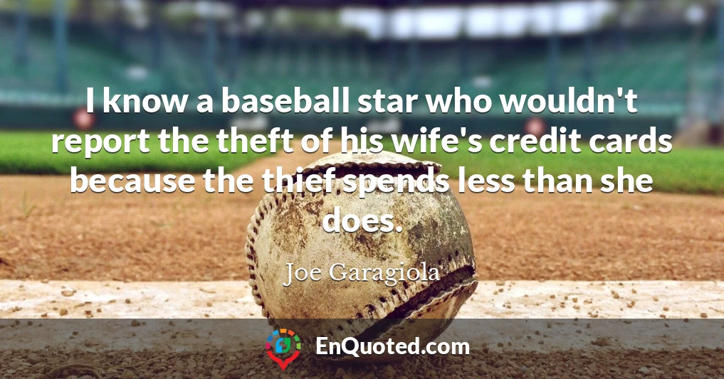I know a baseball star who wouldn't report the theft of his wife's credit cards because the thief spends less than she does.