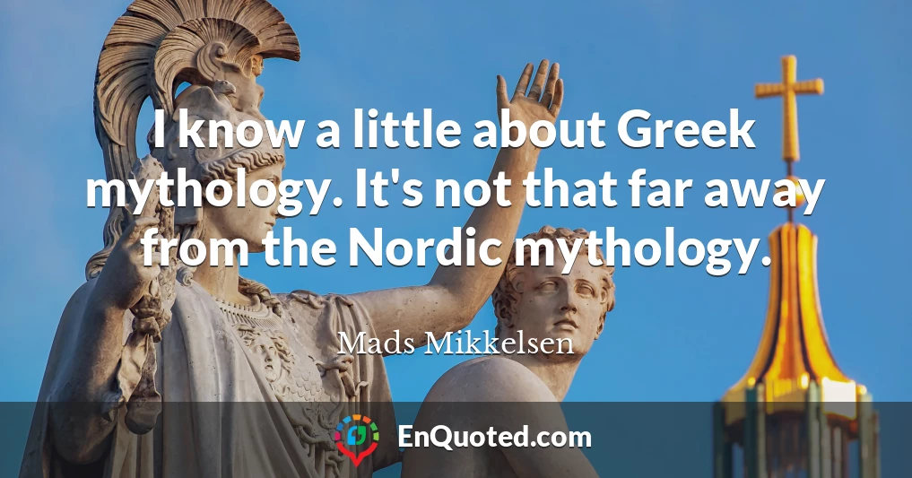 I know a little about Greek mythology. It's not that far away from the Nordic mythology.