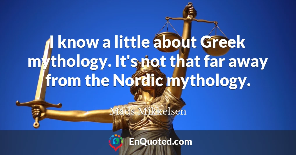 I know a little about Greek mythology. It's not that far away from the Nordic mythology.