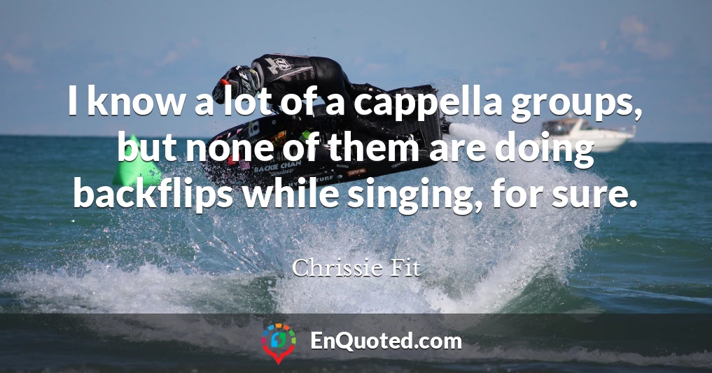 I know a lot of a cappella groups, but none of them are doing backflips while singing, for sure.