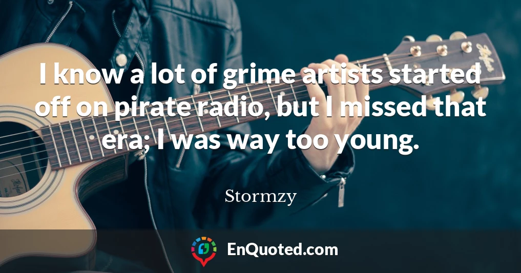 I know a lot of grime artists started off on pirate radio, but I missed that era; I was way too young.