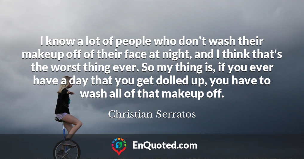 I know a lot of people who don't wash their makeup off of their face at night, and I think that's the worst thing ever. So my thing is, if you ever have a day that you get dolled up, you have to wash all of that makeup off.