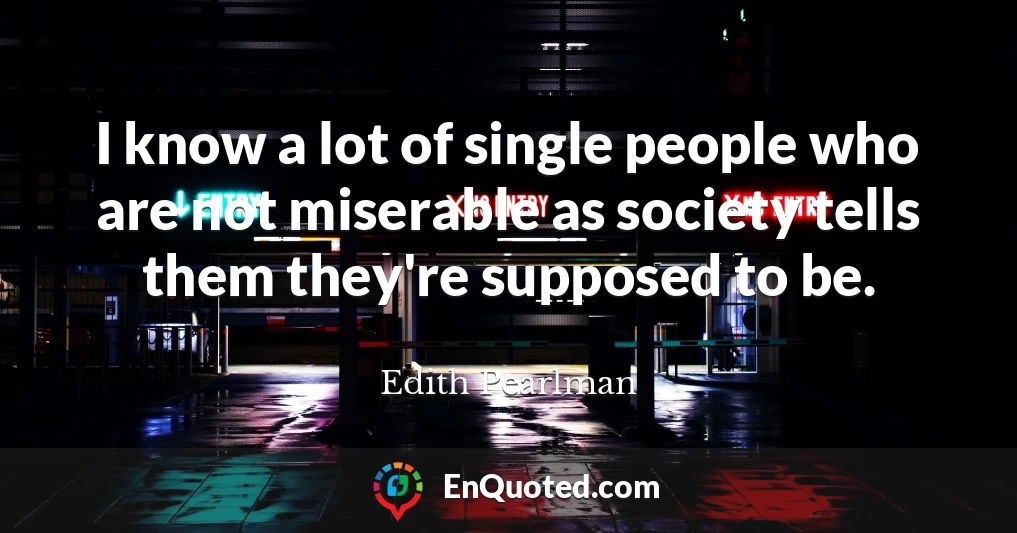 I know a lot of single people who are not miserable as society tells them they're supposed to be.