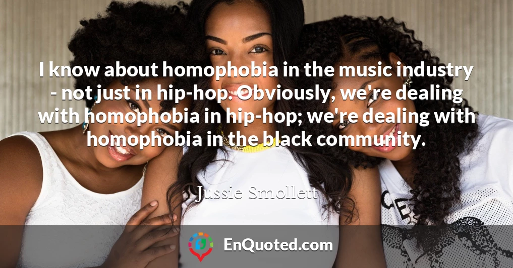 I know about homophobia in the music industry - not just in hip-hop. Obviously, we're dealing with homophobia in hip-hop; we're dealing with homophobia in the black community.