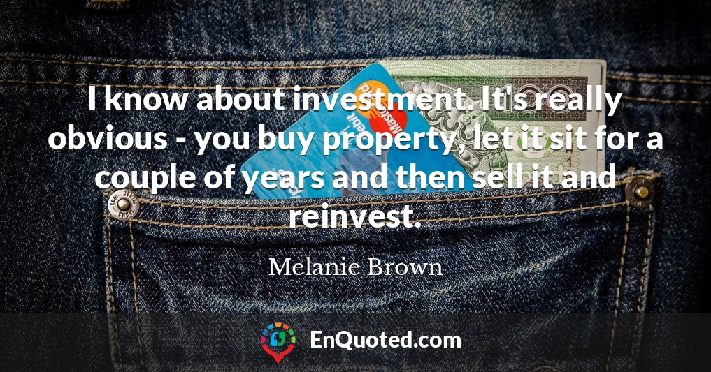 I know about investment. It's really obvious - you buy property, let it sit for a couple of years and then sell it and reinvest.