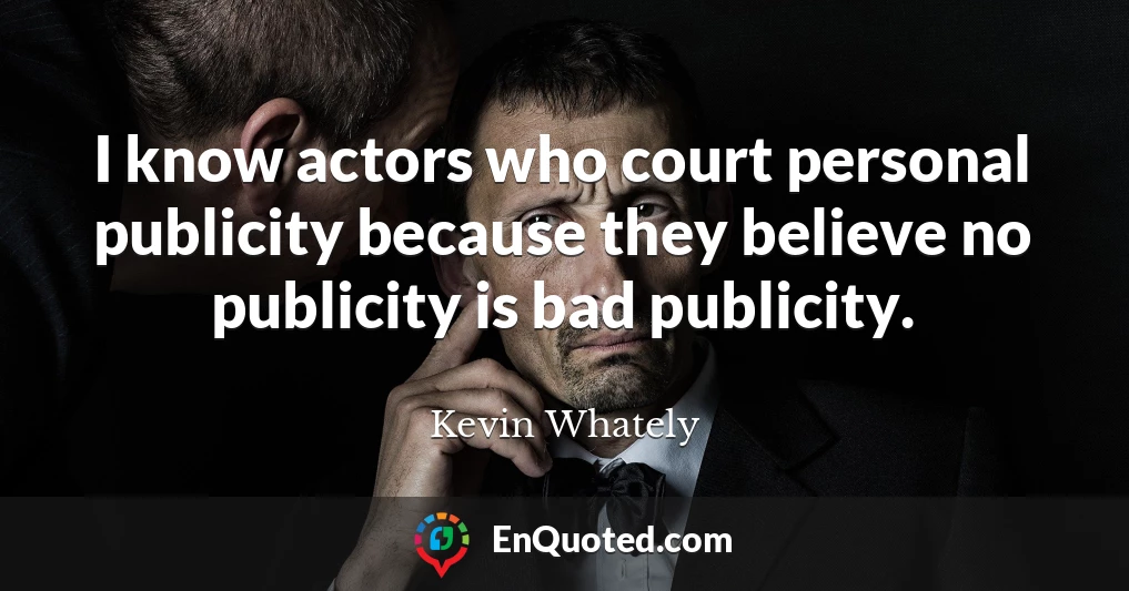 I know actors who court personal publicity because they believe no publicity is bad publicity.