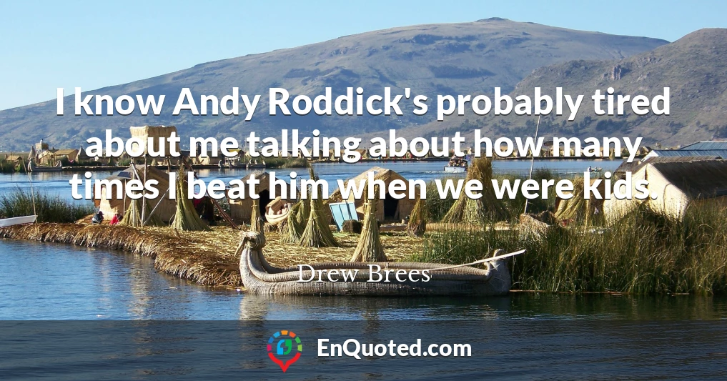 I know Andy Roddick's probably tired about me talking about how many times I beat him when we were kids.