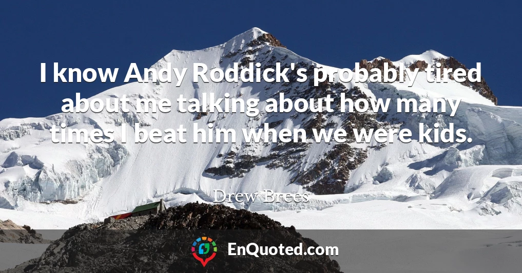 I know Andy Roddick's probably tired about me talking about how many times I beat him when we were kids.