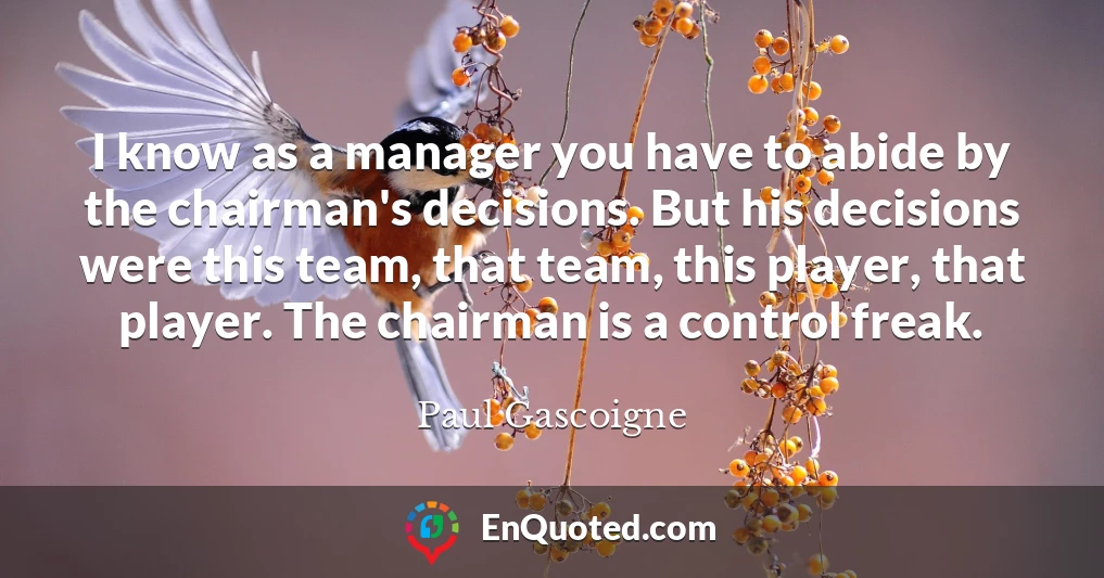 I know as a manager you have to abide by the chairman's decisions. But his decisions were this team, that team, this player, that player. The chairman is a control freak.