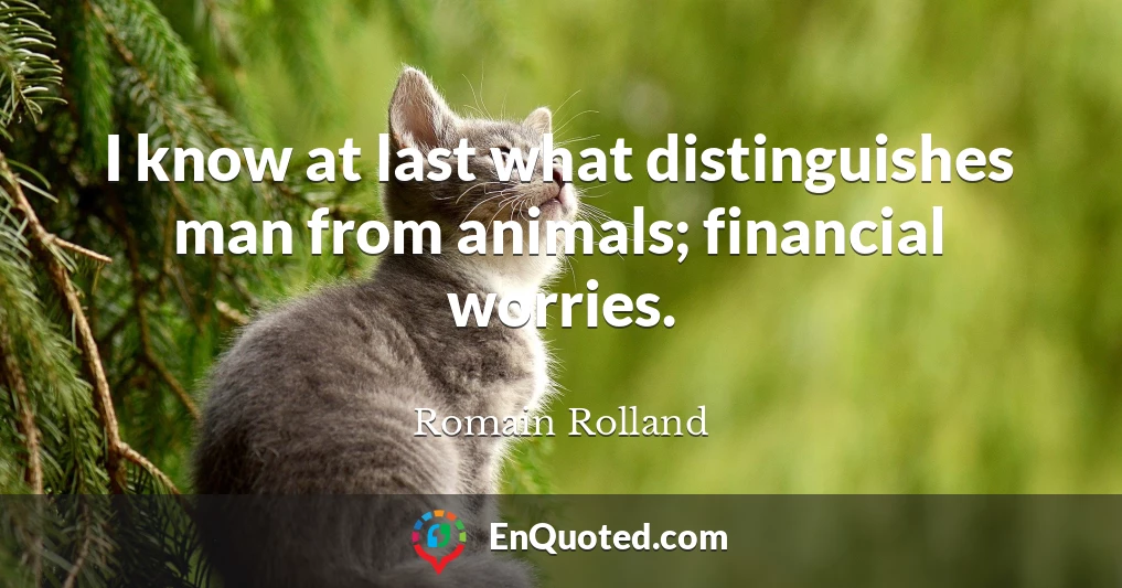 I know at last what distinguishes man from animals; financial worries.