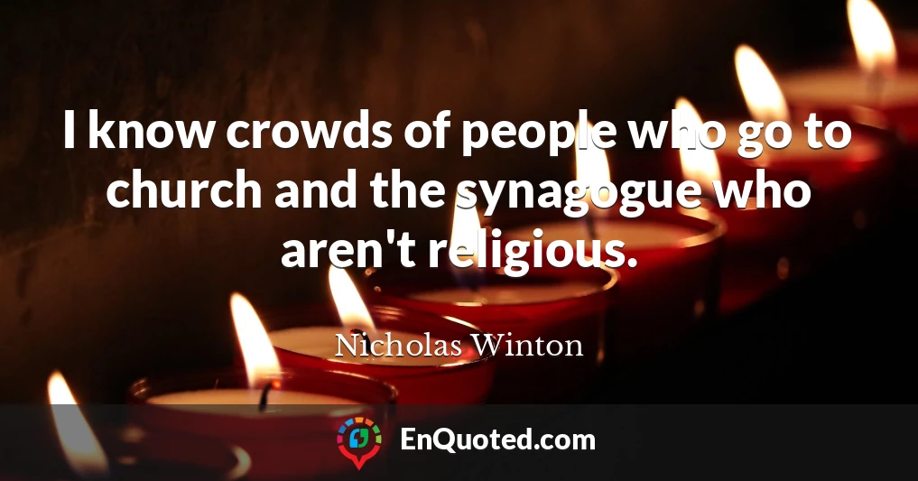I know crowds of people who go to church and the synagogue who aren't religious.