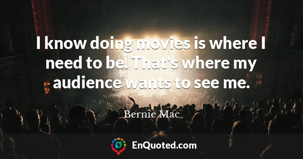 I know doing movies is where I need to be. That's where my audience wants to see me.