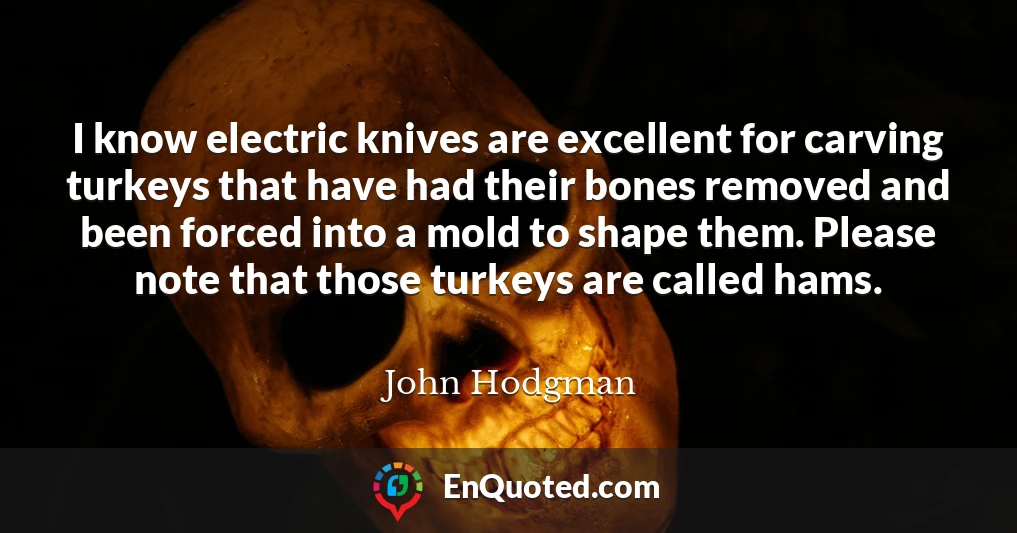 I know electric knives are excellent for carving turkeys that have had their bones removed and been forced into a mold to shape them. Please note that those turkeys are called hams.