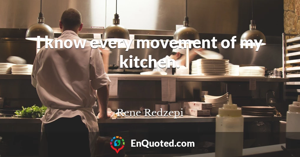 I know every movement of my kitchen.