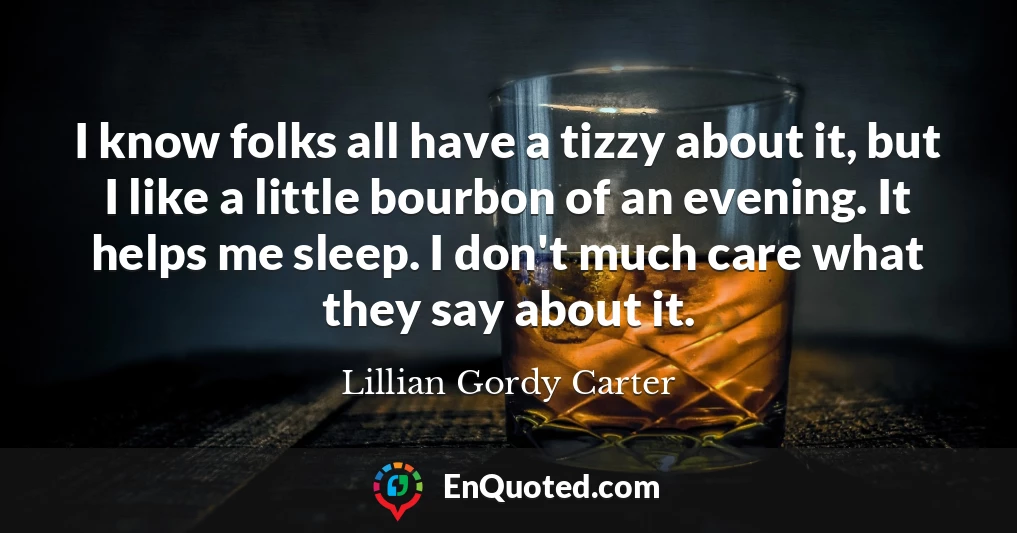 I know folks all have a tizzy about it, but I like a little bourbon of an evening. It helps me sleep. I don't much care what they say about it.