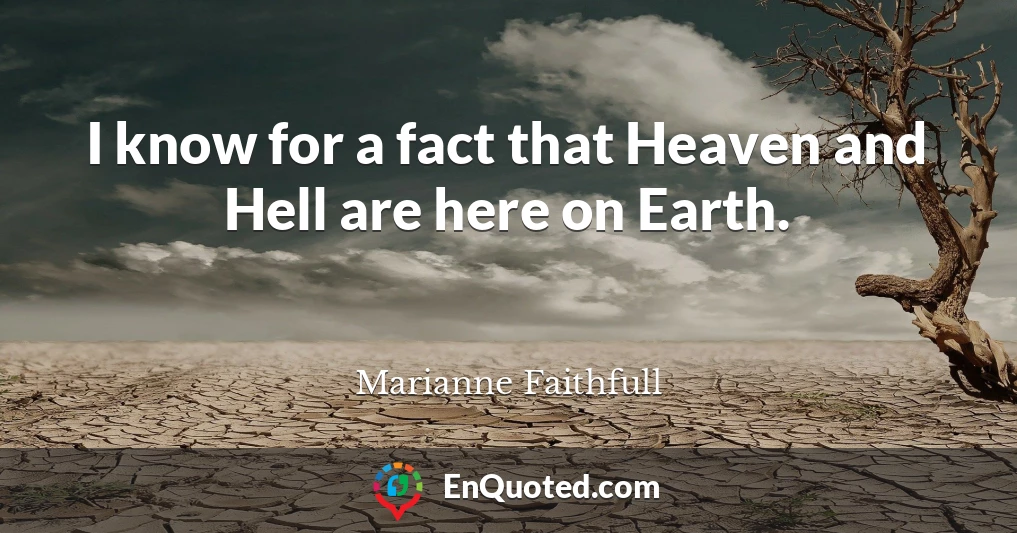 I know for a fact that Heaven and Hell are here on Earth.