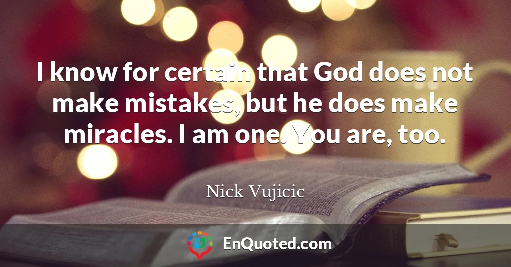 I know for certain that God does not make mistakes, but he does make miracles. I am one. You are, too.