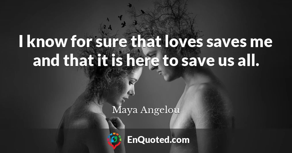 I know for sure that loves saves me and that it is here to save us all.