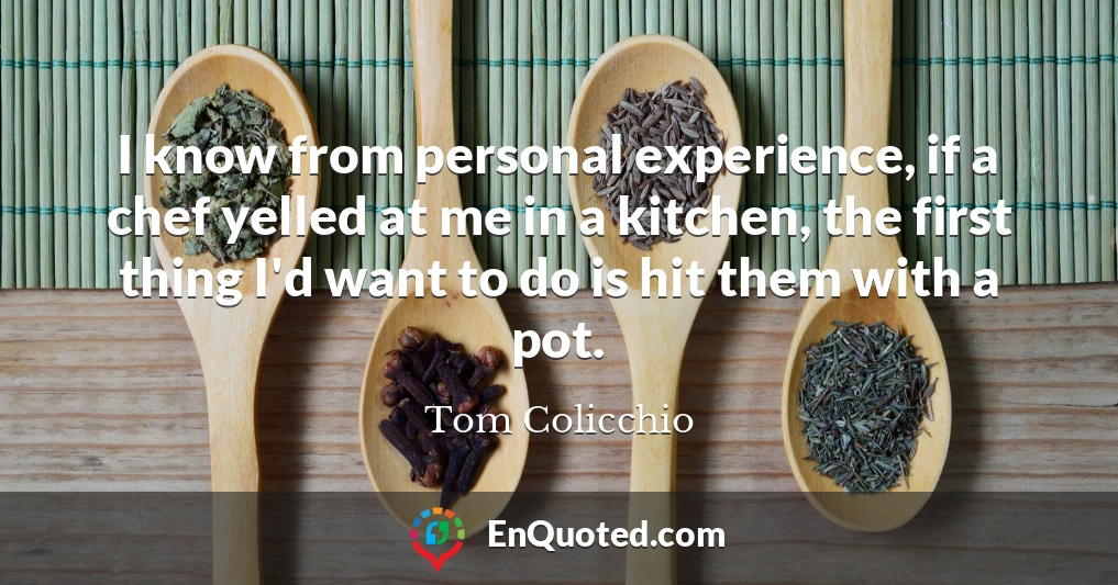 I know from personal experience, if a chef yelled at me in a kitchen, the first thing I'd want to do is hit them with a pot.