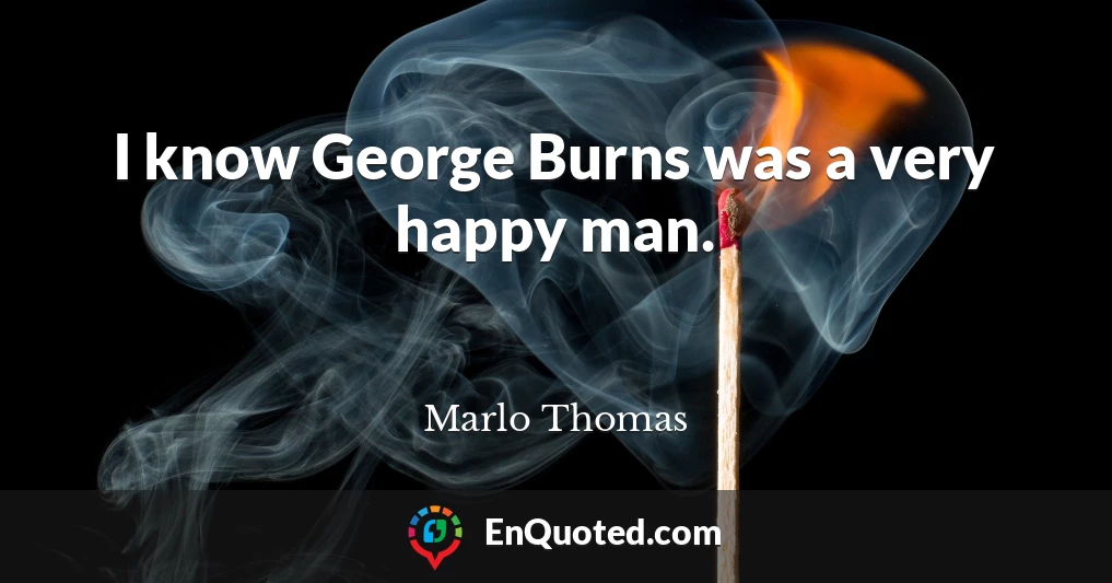 I know George Burns was a very happy man.