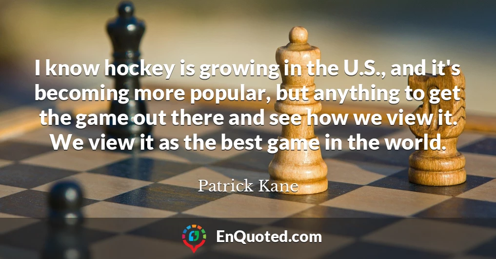 I know hockey is growing in the U.S., and it's becoming more popular, but anything to get the game out there and see how we view it. We view it as the best game in the world.