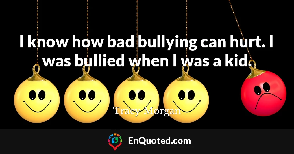 I know how bad bullying can hurt. I was bullied when I was a kid.