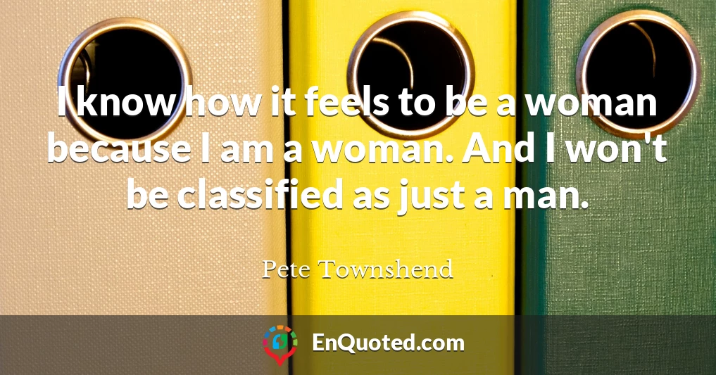 I know how it feels to be a woman because I am a woman. And I won't be classified as just a man.