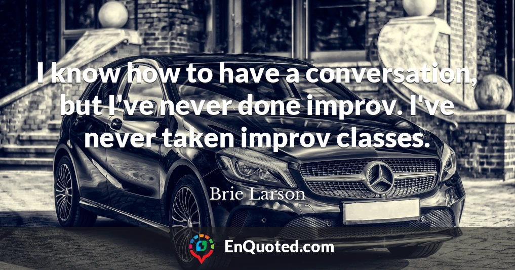 I know how to have a conversation, but I've never done improv. I've never taken improv classes.